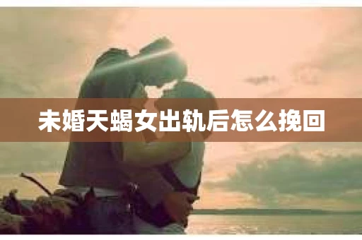 未婚天蝎女出轨后怎么挽回