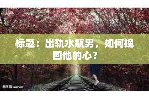 标题：出轨水瓶男，如何挽回他的心？