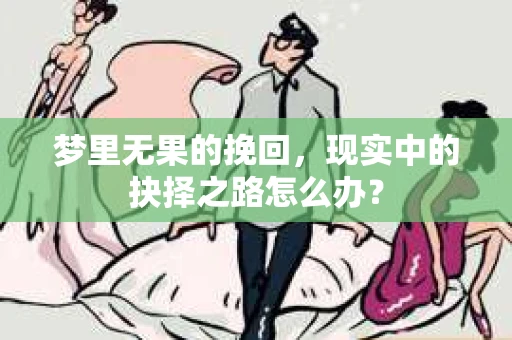 梦里无果的挽回,现实中的抉择之路怎么办? 梦里无果的挽回,现实中的抉择之路怎么办?