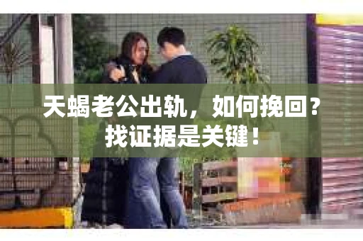 天蝎老公出轨，如何挽回？找证据是关键！