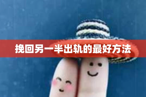 挽回另一半出轨的最好方法