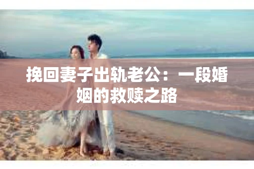 挽回妻子出轨老公：一段婚姻的救赎之路