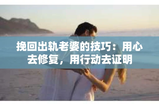 挽回出轨老婆的技巧：用心去修复，用行动去证明