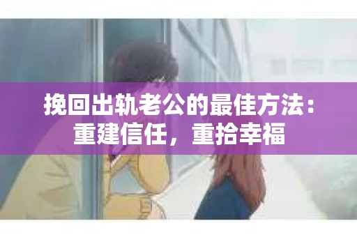 挽回出轨老公的最佳方法：重建信任，重拾幸福