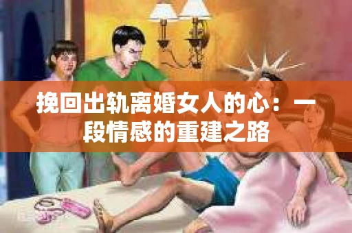 挽回出轨离婚女人的心：一段情感的重建之路