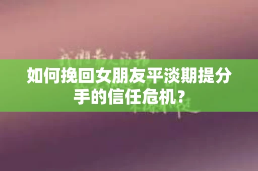 如何挽回女朋友平淡期提分手的信任危机? 如何挽回女朋友平淡期提分手的信任危机?