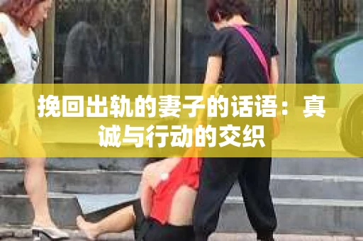 挽回出轨的妻子的话语：真诚与行动的交织