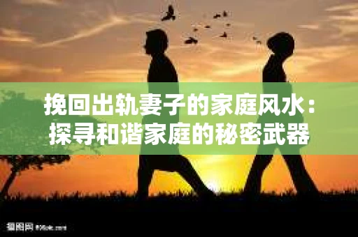 挽回出轨妻子的家庭风水：探寻和谐家庭的秘密武器