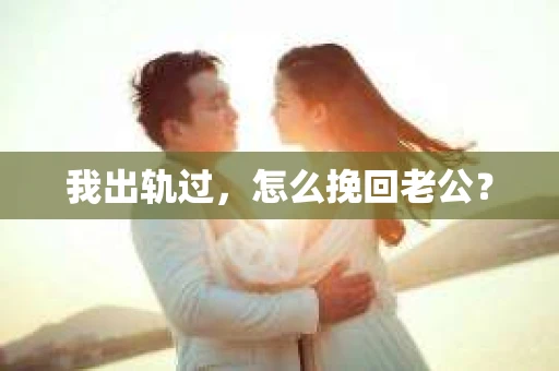 我出轨过，怎么挽回老公？