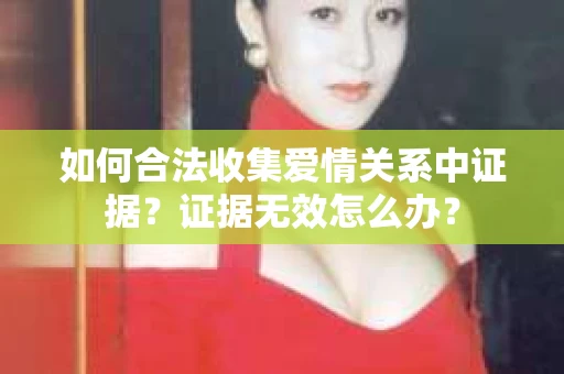 如何合法收集爱情关系中证据？证据无效怎么办？