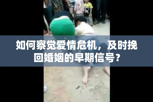 如何察觉爱情危机，及时挽回婚姻的早期信号？