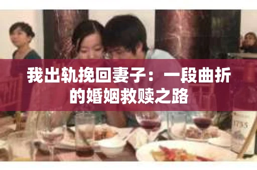 我出轨挽回妻子：一段曲折的婚姻救赎之路