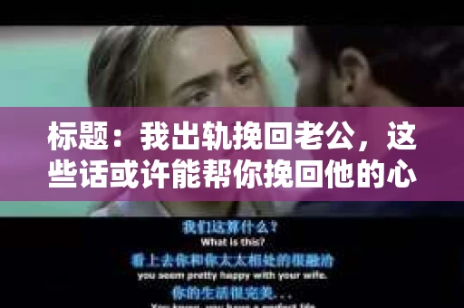 标题：我出轨挽回老公，这些话或许能帮你挽回他的心