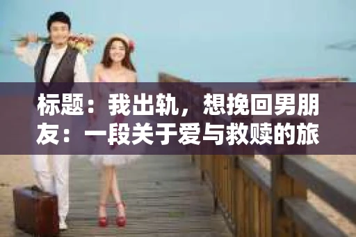 标题：我出轨，想挽回男朋友：一段关于爱与救赎的旅程