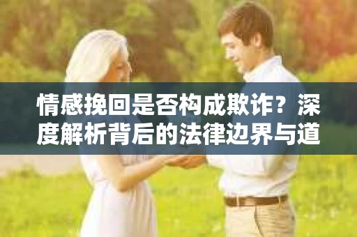 情感挽回是否构成欺诈？深度解析背后的法律边界与道德伦理