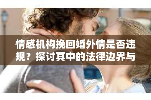 情感机构挽回婚外情是否违规？探讨其中的法律边界与伦理考量