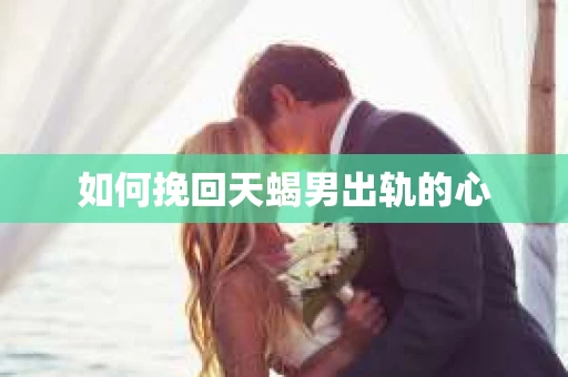如何挽回天蝎男出轨的心