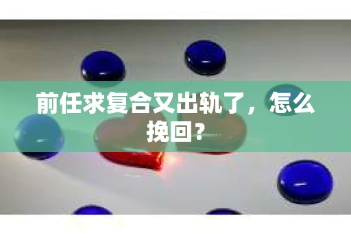 前任求复合又出轨了，怎么挽回？