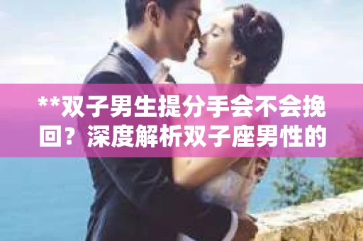 **双子男生提分手会不会挽回？深度解析双子座男性的情感决策**