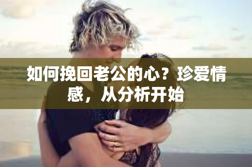 如何挽回老公的心?珍爱情感,从分析开始 如何挽回老公的心?珍爱情感,从分析开始