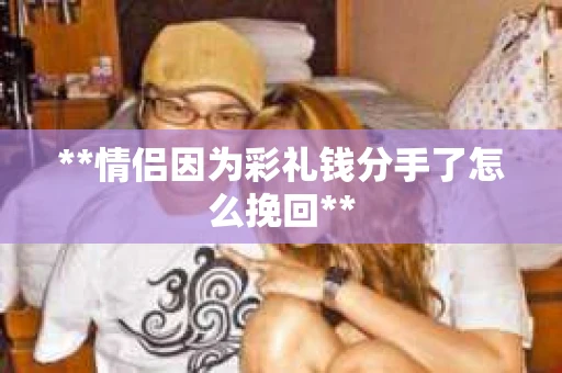 **情侣因为彩礼钱分手了怎么挽回**