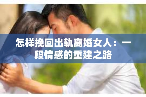 怎样挽回出轨离婚女人：一段情感的重建之路