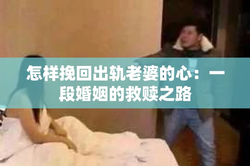 怎样挽回出轨老婆的心：一段婚姻的救赎之路