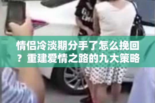 情侣冷淡期分手了怎么挽回?重建爱情之路的九大策略 情侣冷淡期分手了怎么挽回?重建爱情之路的九大策略