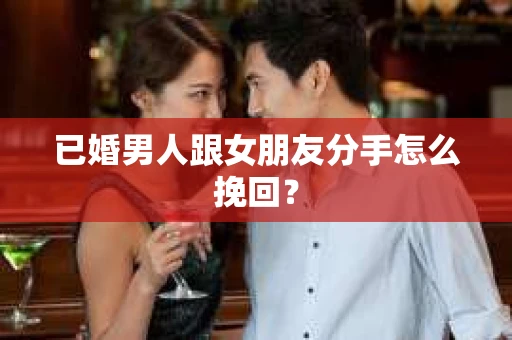已婚男人跟女朋友分手怎么挽回？