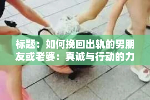 标题：如何挽回出轨的男朋友或老婆：真诚与行动的力量