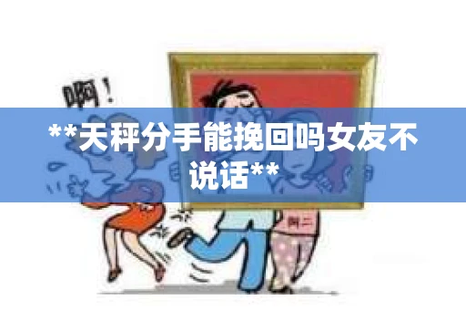 **天秤分手能挽回吗女友不说话**
