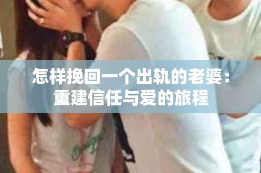 怎样挽回一个出轨的老婆：重建信任与爱的旅程