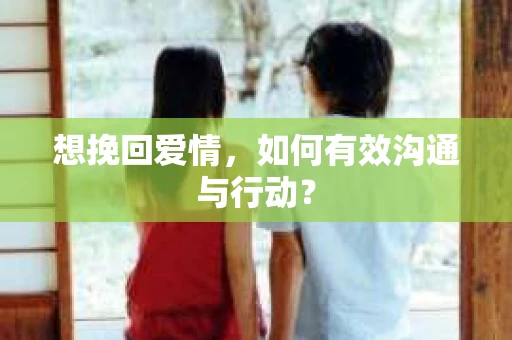 想挽回爱情,如何有效沟通与行动? 想挽回爱情,如何有效沟通与行动?