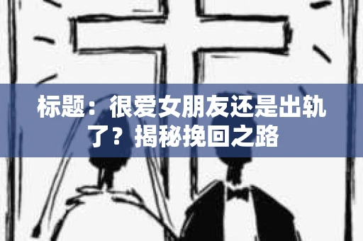 标题：很爱女朋友还是出轨了？揭秘挽回之路