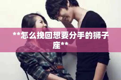 **怎么挽回想要分手的狮子座**