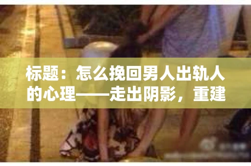 标题：怎么挽回男人出轨人的心理——走出阴影，重建信任