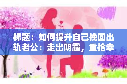 标题：如何提升自己挽回出轨老公：走出阴霾，重拾幸福