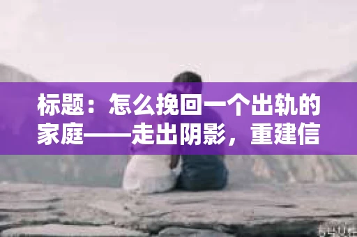 标题：怎么挽回一个出轨的家庭——走出阴影，重建信任之路
