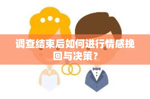 调查结束后如何进行情感挽回与决策? 调查结束后如何进行情感挽回与决策?