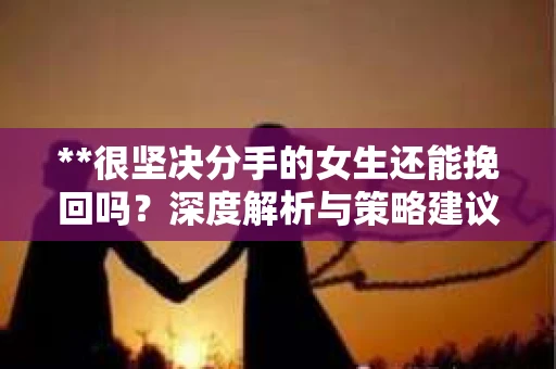 **很坚决分手的女生还能挽回吗？深度解析与策略建议**