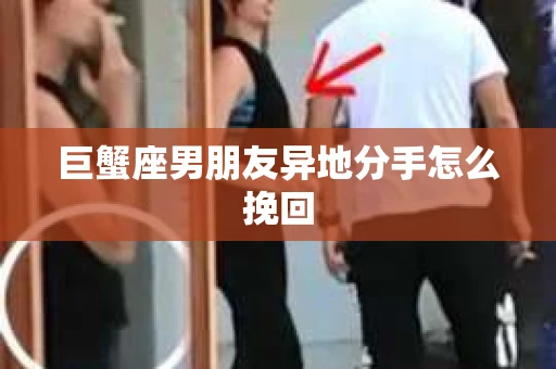 巨蟹座男朋友异地分手怎么挽回