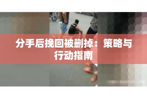 分手后挽回被删掉：策略与行动指南