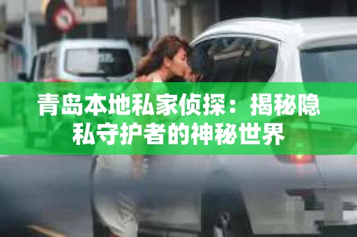 青岛本地私家侦探：揭秘隐私守护者的神秘世界