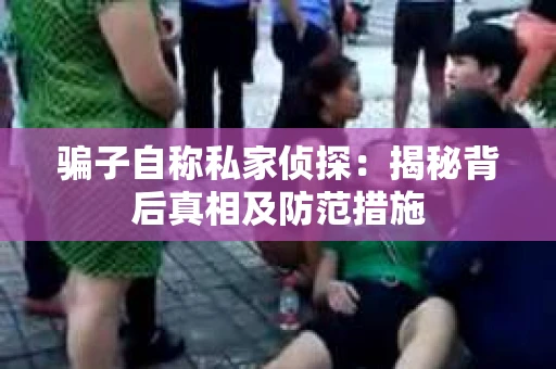 骗子自称私家侦探：揭秘背后真相及防范措施