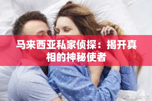 马来西亚私家侦探：揭开真相的神秘使者