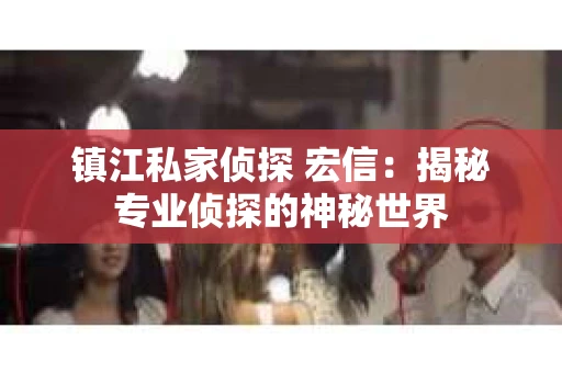 镇江私家侦探 宏信：揭秘专业侦探的神秘世界
