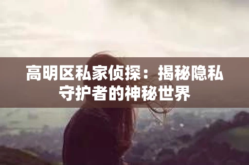 高明区私家侦探：揭秘隐私守护者的神秘世界