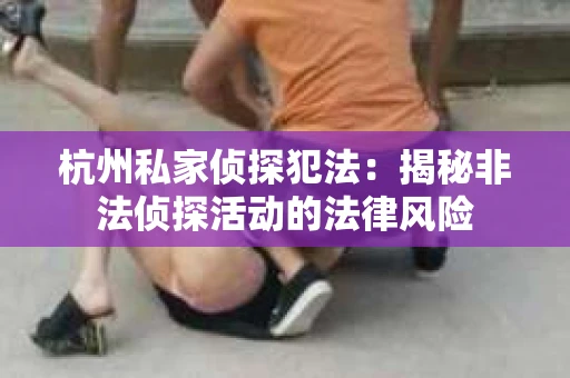 杭州私家侦探犯法：揭秘非法侦探活动的法律风险