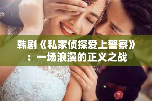 韩剧《私家侦探爱上警察》：一场浪漫的正义之战