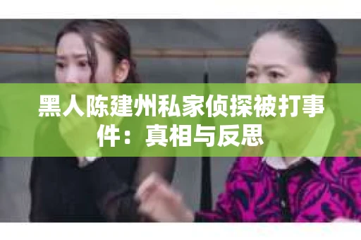 黑人陈建州私家侦探被打事件：真相与反思
